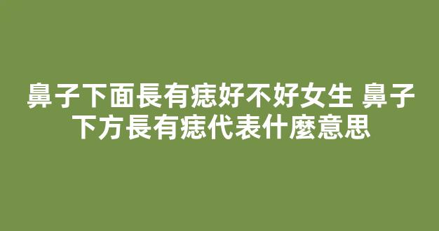 鼻子下面長有痣好不好女生 鼻子下方長有痣代表什麼意思